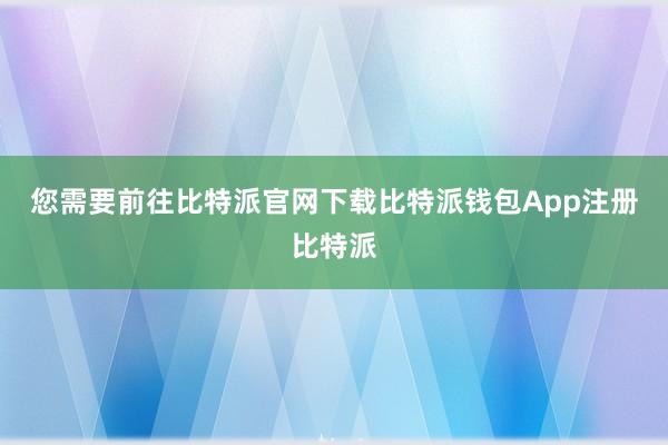 您需要前往比特派官网下载比特派钱包App注册比特派