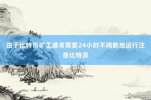 由于比特币矿工通常需要24小时不间断地运行注册比特派