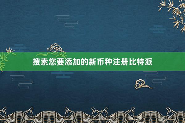 搜索您要添加的新币种注册比特派