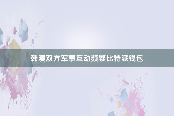 韩澳双方军事互动频繁比特派钱包