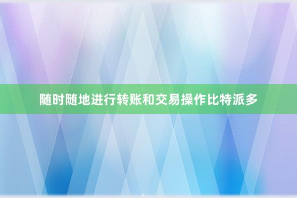 随时随地进行转账和交易操作比特派多