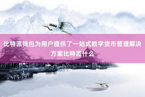 比特派钱包为用户提供了一站式数字货币管理解决方案比特派什么