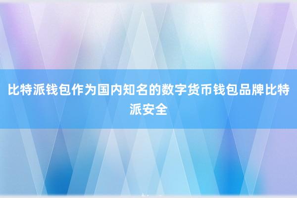 比特派钱包作为国内知名的数字货币钱包品牌比特派安全