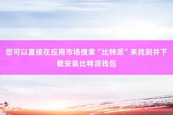 您可以直接在应用市场搜索“比特派”来找到并下载安装比特派钱包