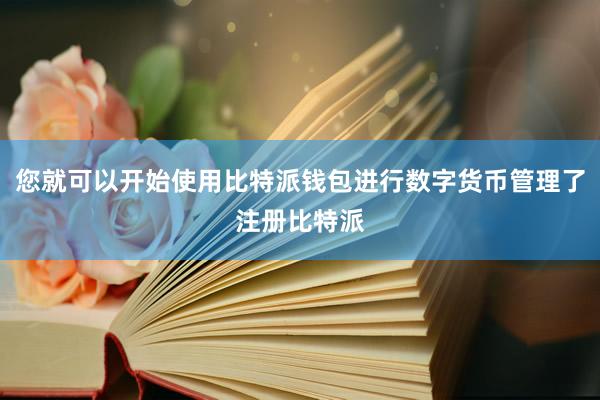 您就可以开始使用比特派钱包进行数字货币管理了注册比特派