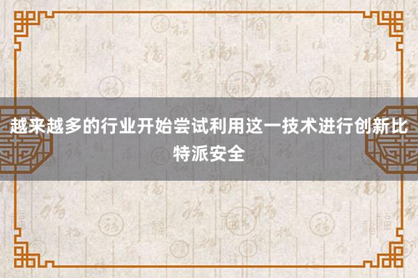 越来越多的行业开始尝试利用这一技术进行创新比特派安全