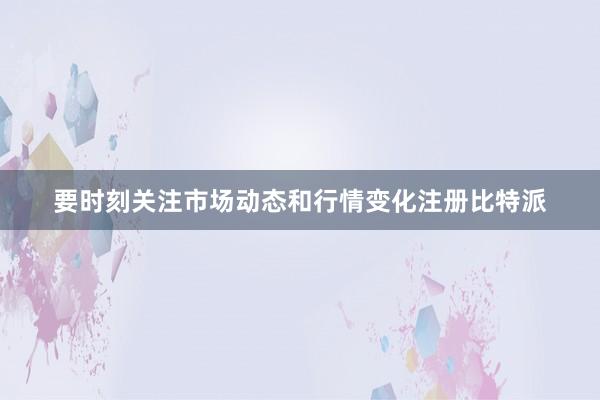 要时刻关注市场动态和行情变化注册比特派