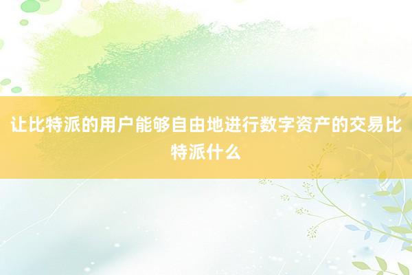 让比特派的用户能够自由地进行数字资产的交易比特派什么