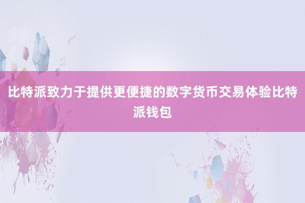 比特派致力于提供更便捷的数字货币交易体验比特派钱包