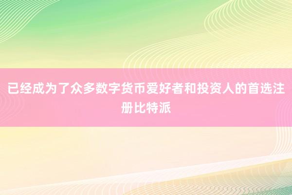 已经成为了众多数字货币爱好者和投资人的首选注册比特派