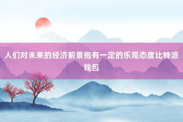 人们对未来的经济前景抱有一定的乐观态度比特派钱包