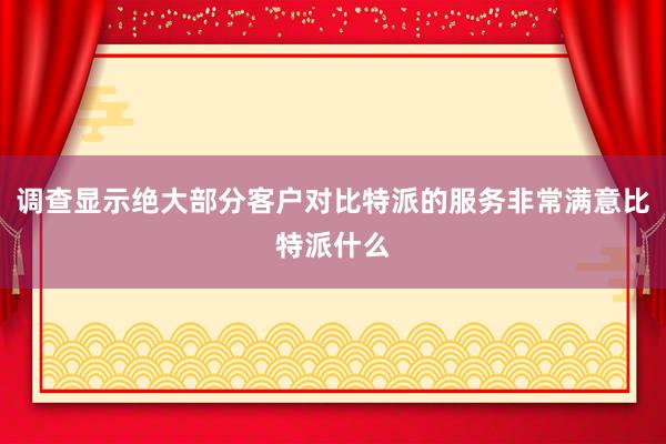 调查显示绝大部分客户对比特派的服务非常满意比特派什么