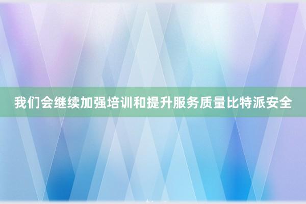 我们会继续加强培训和提升服务质量比特派安全