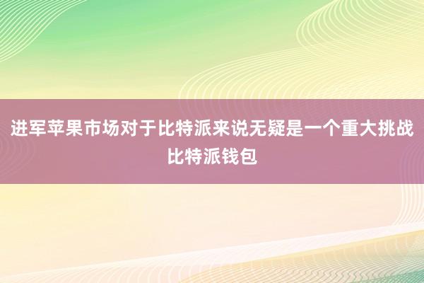 进军苹果市场对于比特派来说无疑是一个重大挑战比特派钱包