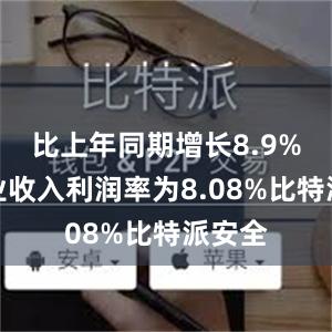 比上年同期增长8.9%；营业收入利润率为8.08%比特派安全