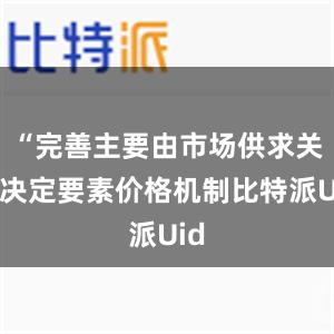 “完善主要由市场供求关系决定要素价格机制比特派Uid