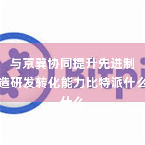 与京冀协同提升先进制造研发转化能力比特派什么