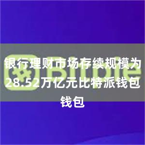 银行理财市场存续规模为28.52万亿元比特派钱包